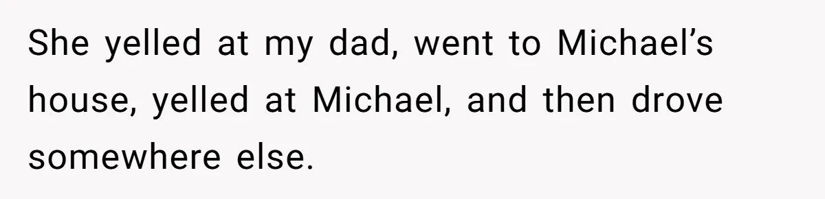 She yelled at my dad, went to Michael’s house, yelled at Michael, and then drove somewhere else.