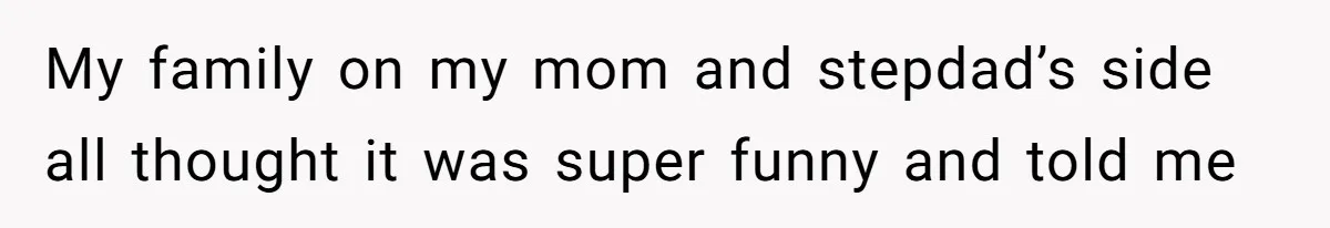 My family on my mom and stepdad’s side all thought it was super funny and told me