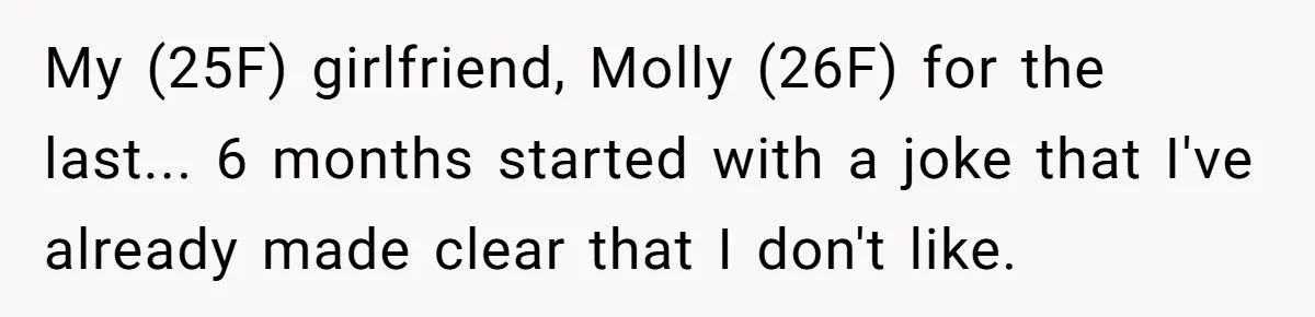 My (25F) girlfriend, Molly (26F) for the last... 6 months started with a joke that I've already made clear that I don't like.