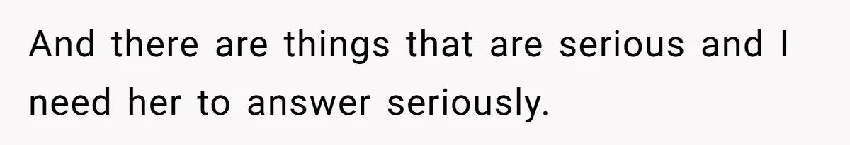 And there are things that are serious and I need her to answer seriously.