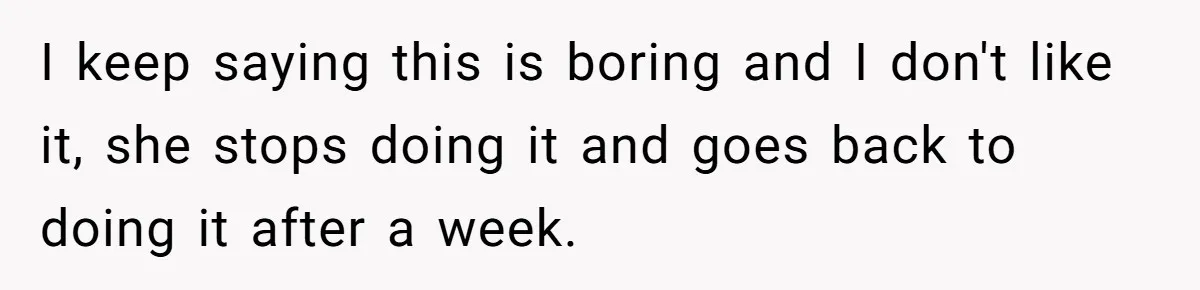 I keep saying this is boring and I don't like it, she stops doing it and goes back to doing it after a week.