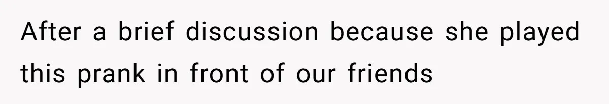 After a brief discussion because she played this prank in front of our friends