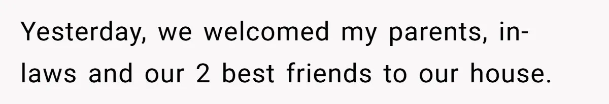 Yesterday, we welcomed my parents, in-laws and our 2 best friends to our house.