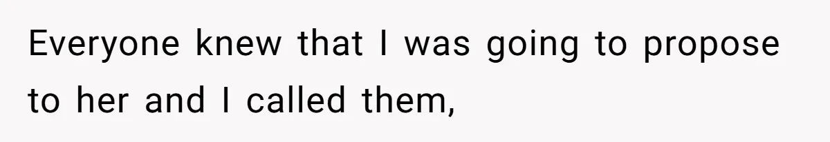 Everyone knew that I was going to propose to her and I called them,