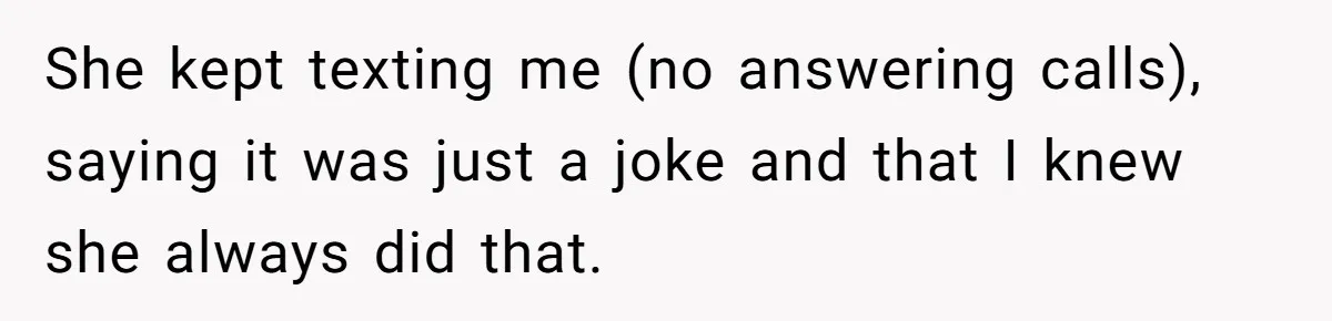 She kept texting me (no answering calls), saying it was just a joke and that I knew she always did that.