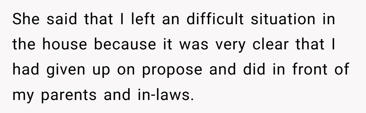 She said that I left an difficult situation in the house because it was very clear that I had given up on propose and did in front of my parents...