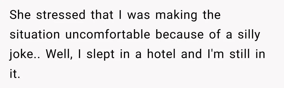 She stressed that I was making the situation uncomfortable because of a silly joke.. Well, I slept in a hotel and I'm still in it.