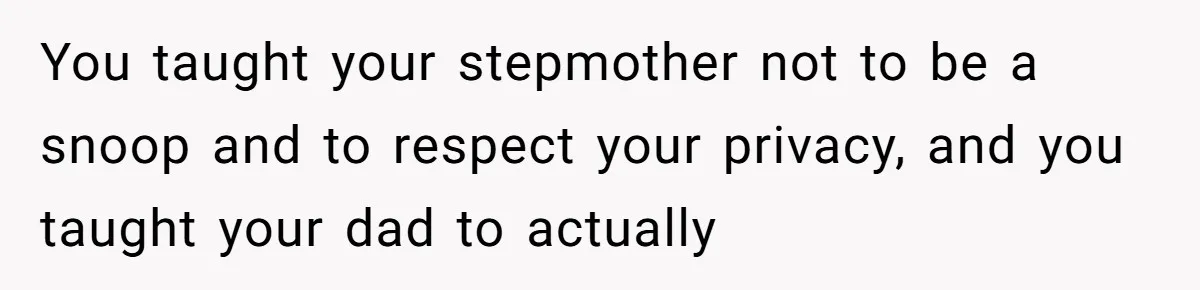You taught your stepmother not to be a snoop and to respect your privacy, and you taught your dad to actually