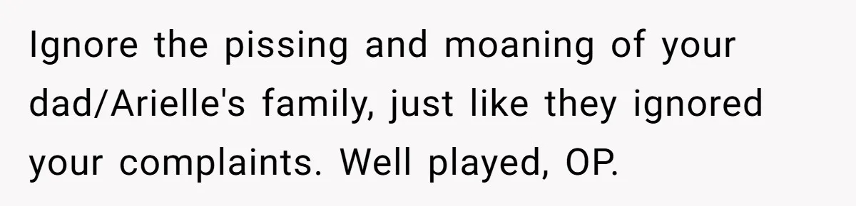 Ignore the pissing and moaning of your dad/Arielle's family, just like they ignored your complaints. Well played, OP.
