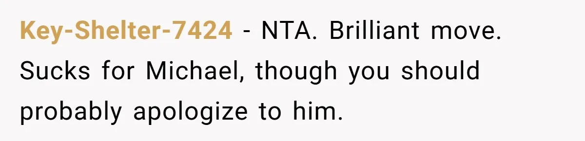 Key-Shelter-7424 − NTA. Brilliant move. Sucks for Michael, though you should probably apologize to him.