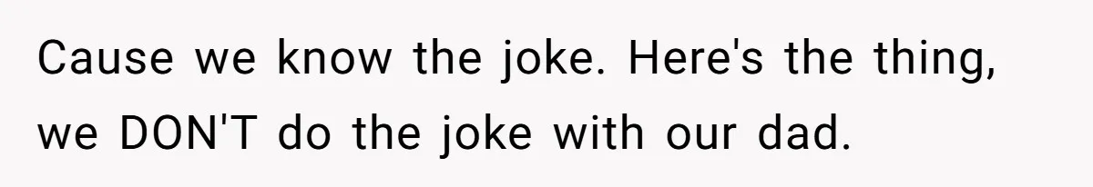 Cause we know the joke. Here's the thing, we DON'T do the joke with our dad.