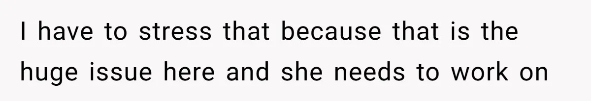 I have to stress that because that is the huge issue here and she needs to work on