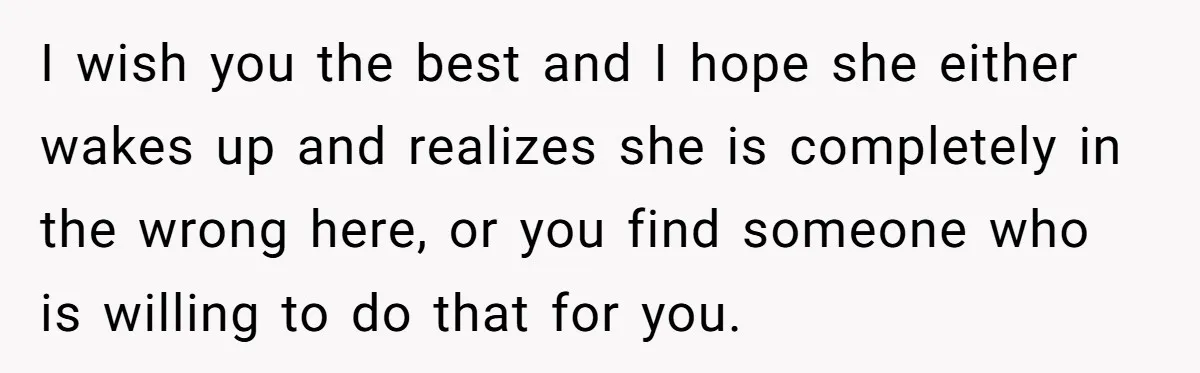 I wish you the best and I hope she either wakes up and realizes she is completely in the wrong here, or you find someone who is willing to do...