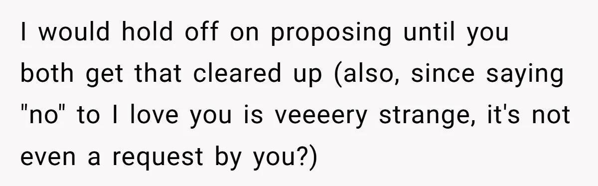 I would hold off on proposing until you both get that cleared up (also, since saying "no" to I love you is veeeery strange, it's not even a request by...