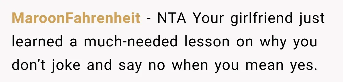 MaroonFahrenheit − NTA Your girlfriend just learned a much-needed lesson on why you don’t joke and say no when you mean yes.