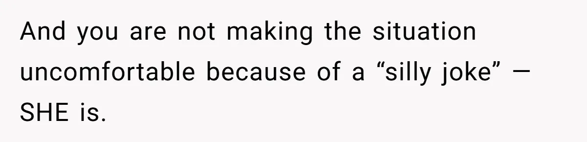 And you are not making the situation uncomfortable because of a “silly joke” — SHE is.