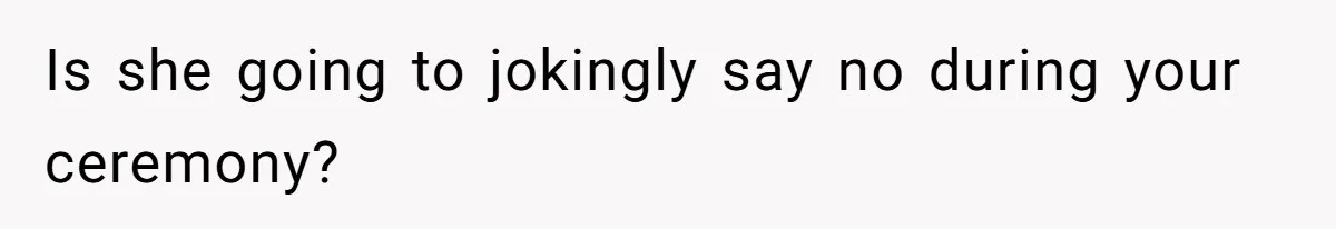 Is she going to jokingly say no during your ceremony?