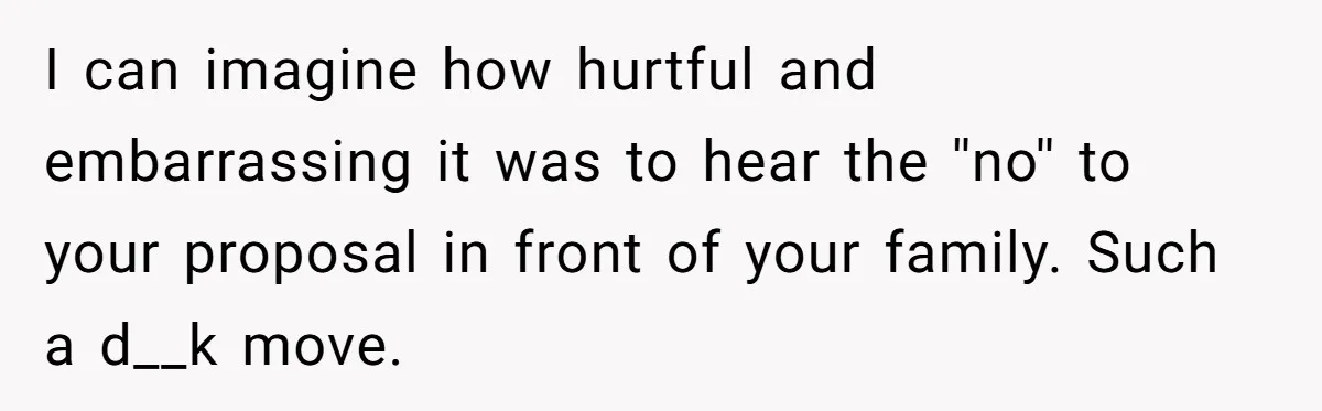 I can imagine how hurtful and embarrassing it was to hear the ''no'' to your proposal in front of your family. Such a d__k move.