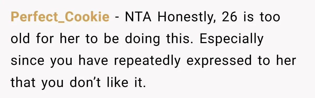 Perfect_Cookie − NTA Honestly, 26 is too old for her to be doing this. Especially since you have repeatedly expressed to her that you don’t like it.