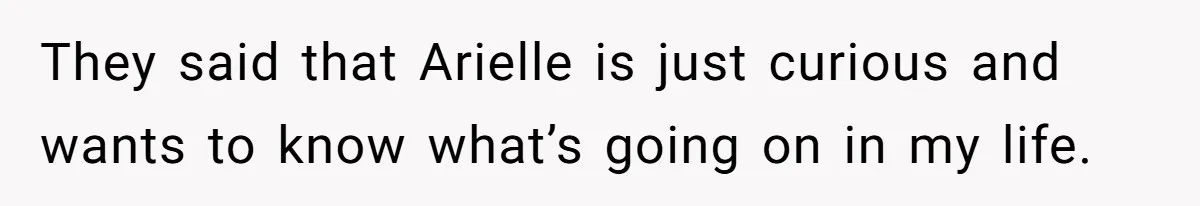 They said that Arielle is just curious and wants to know what’s going on in my life.