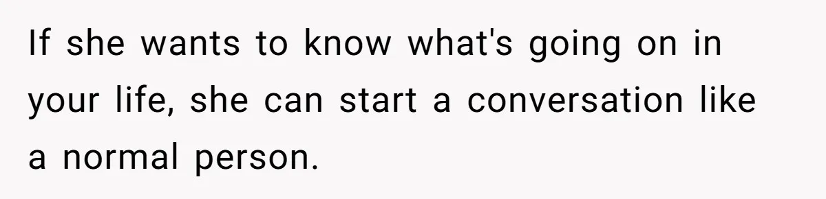 If she wants to know what's going on in your life, she can start a conversation like a normal person.