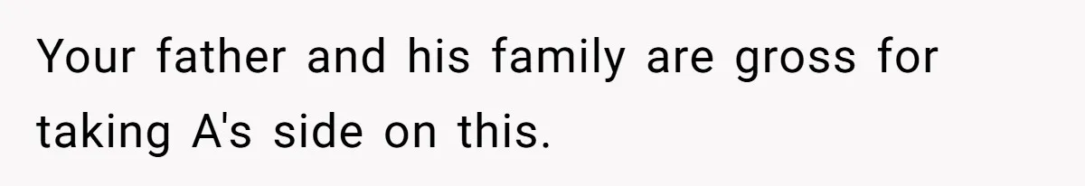 Your father and his family are gross for taking A's side on this.