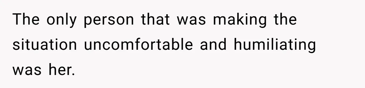The only person that was making the situation uncomfortable and humiliating was her.