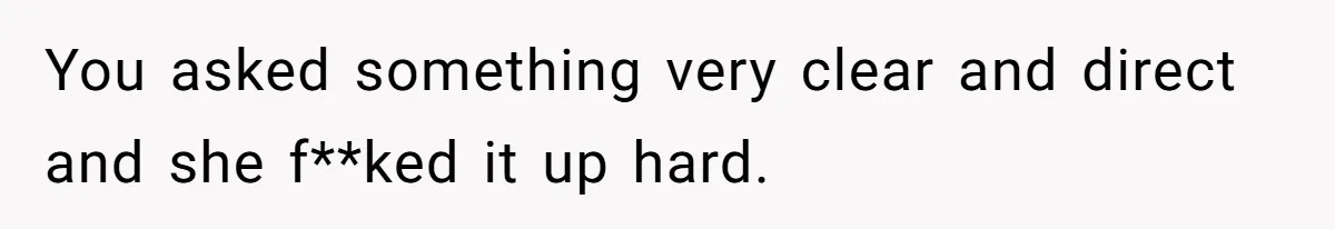 You asked something very clear and direct and she f**ked it up hard.