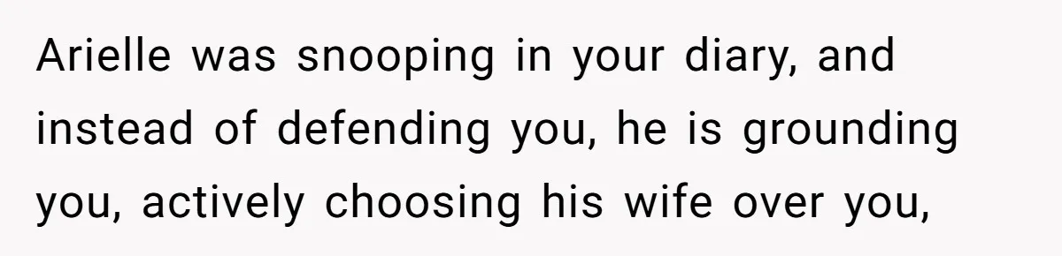 Arielle was snooping in your diary, and instead of defending you, he is grounding you, actively choosing his wife over you,
