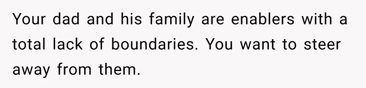 Your dad and his family are enablers with a total lack of boundaries. You want to steer away from them.