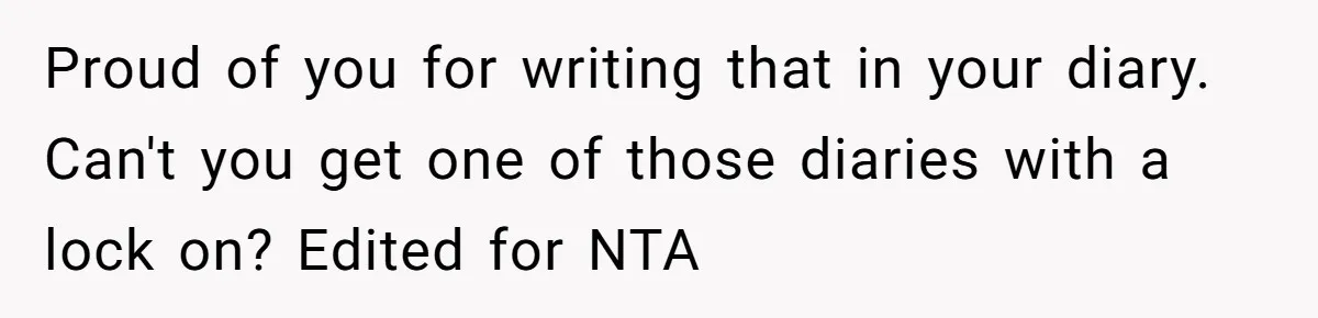 Proud of you for writing that in your diary. Can't you get one of those diaries with a lock on? Edited for NTA