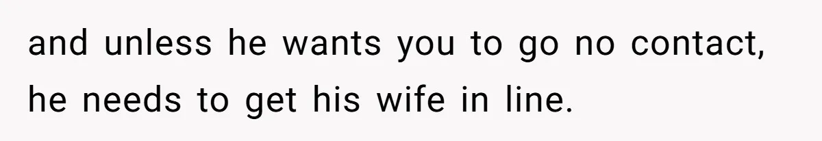 and unless he wants you to go no contact, he needs to get his wife in line.