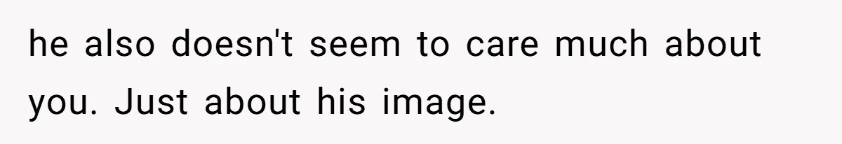 he also doesn't seem to care much about you. Just about his image.