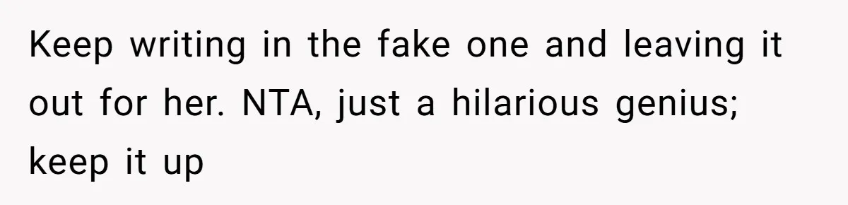 Keep writing in the fake one and leaving it out for her. NTA, just a hilarious genius; keep it up