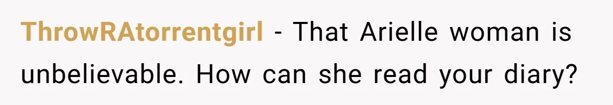 ThrowRAtorrentgirl − That Arielle woman is unbelievable. How can she read your diary?