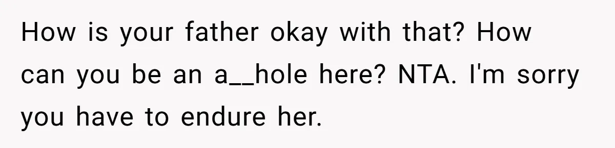 How is your father okay with that? How can you be an a__hole here? NTA. I'm sorry you have to endure her.