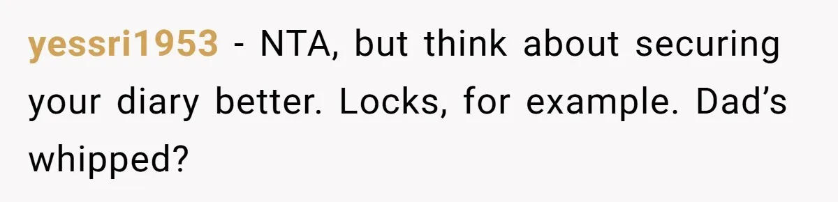 yessri1953 − NTA, but think about securing your diary better. Locks, for example. Dad’s whipped?