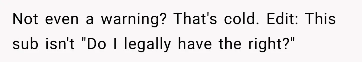 Not even a warning? That's cold. Edit: This sub isn't "Do I legally have the right?"