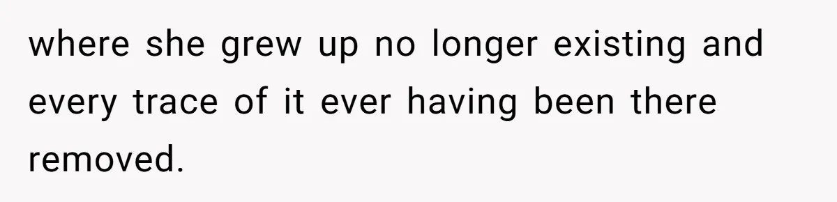 where she grew up no longer existing and every trace of it ever having been there removed.
