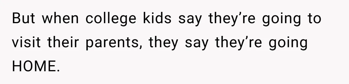 But when college kids say they’re going to visit their parents, they say they’re going HOME.