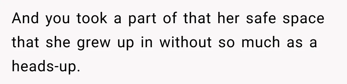 And you took a part of that her safe space that she grew up in without so much as a heads-up.