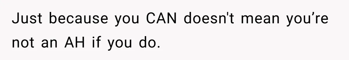 Just because you CAN doesn't mean you’re not an AH if you do.