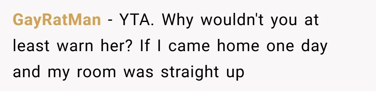 GayRatMan − YTA. Why wouldn't you at least warn her? If I came home one day and my room was straight up