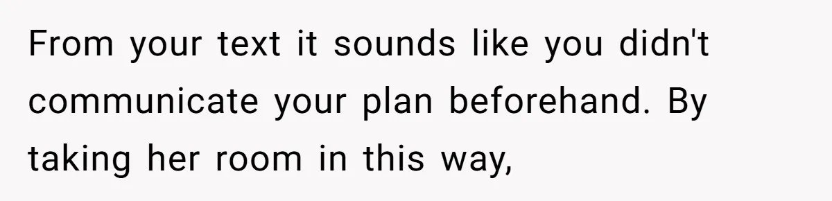 From your text it sounds like you didn't communicate your plan beforehand. By taking her room in this way,