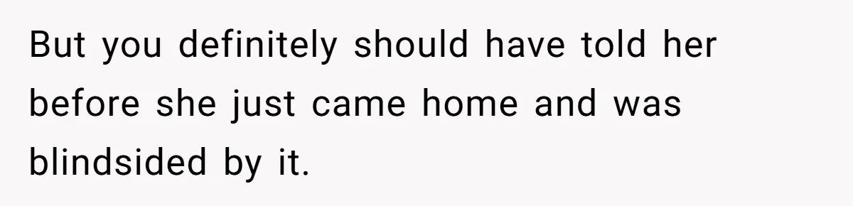 But you definitely should have told her before she just came home and was blindsided by it.