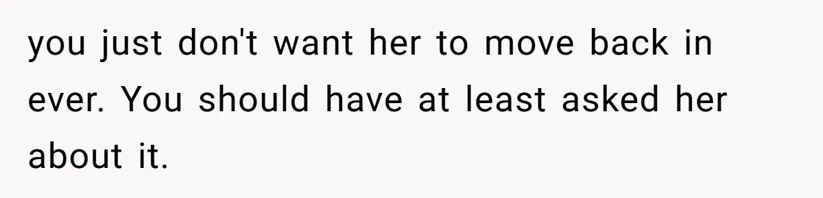 you just don't want her to move back in ever. You should have at least asked her about it.