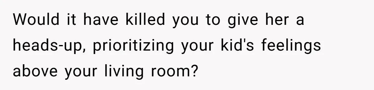Would it have killed you to give her a heads-up, prioritizing your kid's feelings above your living room?