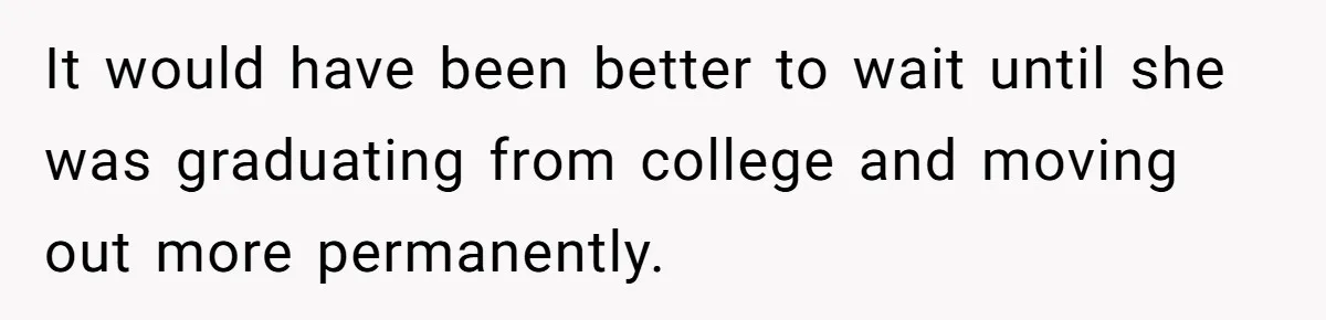 It would have been better to wait until she was graduating from college and moving out more permanently.