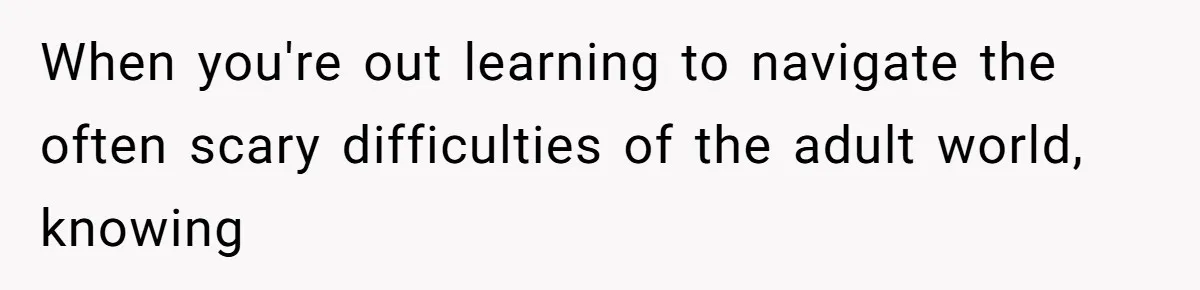 When you're out learning to navigate the often scary difficulties of the adult world, knowing