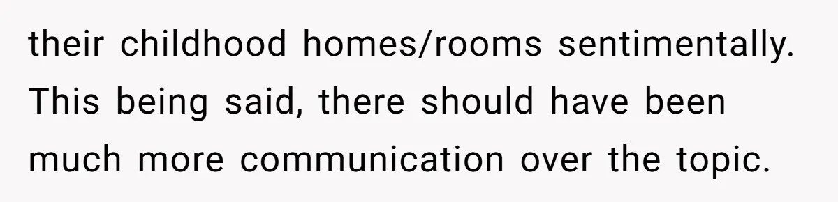 their childhood homes/rooms sentimentally. This being said, there should have been much more communication over the topic.